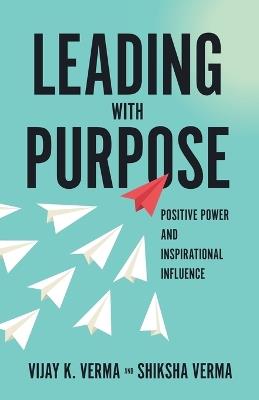 Leading with Purpose: Positive Power and Inspirational Influence - Vijay K Verma,Shikshaw Verma - cover