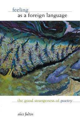 Feeling as a Foreign Language: The Good Strangeness of Poetry - Alice Fulton - cover