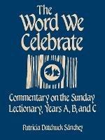The Word We Celebrate: Commentary on the Sunday Lectionary, Years A, B & C - Patricia Datchuck Sanchez - cover