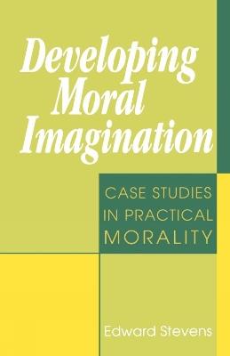 Developing Moral Imagination: Case Studies in Practical Morality - Edward Stevens - cover