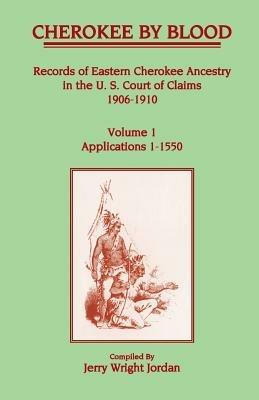 Cherokee by Blood: Volume 1, Records of Eastern Cherokee Ancestry in the U. S. Court of Claims 1906-1910, Applications 1-1550 - Jerry Wright Jordan - cover