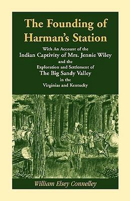 The Founding of Harman's Station With An Account of the Indian Captivity of Mrs. Jennie Wiley: and the Exploration and Settlement of The Big Sandy Valley in the Virginias and Kentucky - William Elsey Connelley - cover