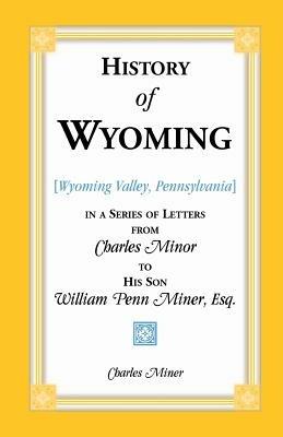 History of Wyoming (Valley, Pennsylvania) in a Series of Letters from Charles Minor to His Son William Penn Miner, Esq. - Charles Miner - cover