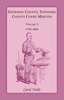 Davidson County, Tennessee, County Court Minutes, Volume 3, 1799-1803 - Carol Wells - cover