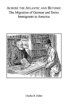 Across the Atlantic and Beyond: The Migration of German and Swiss Immigrants to America - Charles R Haller - cover