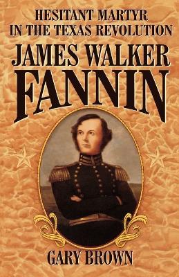 Hesitant Martyr of the Texas Revolution: James Walker Fannin - Gary Brown - cover