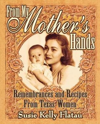 From My Mother's Hands: Remembrances and Recipes from Texas Women - Susie Kelly Flatau - cover