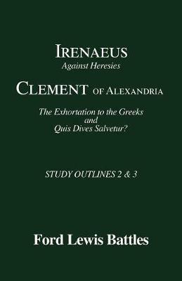 Irenaeus' 'Against Heresies' and Clement of Alexandria's 'The Exhortation to the Greeks' and 'Quis Dives Salvetur?': Study Outlines 2 & 3 - Ford Lewis Battles - cover