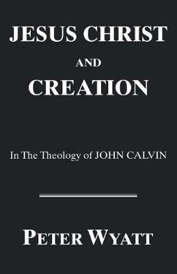 Jesus Christ and Creation in the Theology of John Calvin - Peter Wyatt - cover