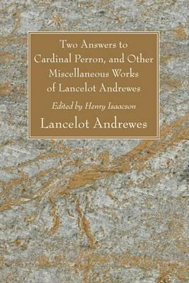Two Answers to Cardinal Perron, and Other Miscellaneous Works of Lancelot Andrewes, Sometime Lord Bishop of Winchester - Lancelot Andrewes - cover