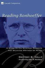 Reading Bonhoeffer: A Guide to His Spiritual Classics and Selected Writings on Peace