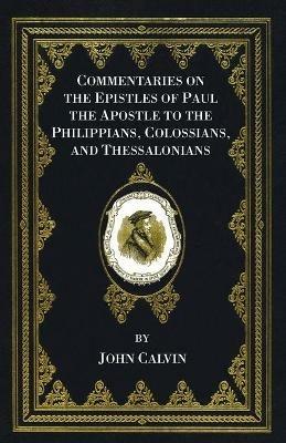 Commentaries on the Epistles of Paul the Apostle to the Philippians, Colossians, and Thessalonians - John Calvin - cover
