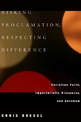 Risking Proclamation, Respecting Difference: Christian Faith, Imperialistic Discourse, and Abraham - Chris Boesel - cover