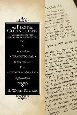 First Corinthians: An Exegetical and Explanatory Commentary: A Somewhat Traditional Interpretation Plus Contemporary Application - B Ward Powers - cover