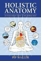 Holistic Anatomy: An Integrative Guide to the Human Body
