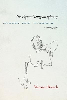 The Figure Going Imaginary: Life Drawing, Poetry, The Cadaver Lab; A Year in Pieces - Marianne Boruch - cover