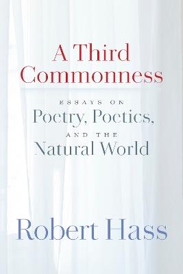 A Third Commonness: Essays on Poetry, Poetics, and the Natural World - Robert Hass - cover