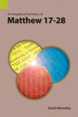 An Exegetical Summary of Matthew 17-28 - Abernathy David - cover