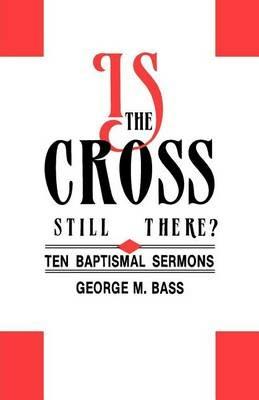 Is the Cross Still There?: Ten Baptismal Sermons - George M Bass - cover