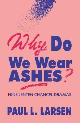 Why Do We Wear Ashes?: Nine Lenten Chancel Dramas - Paul L Larsen - cover