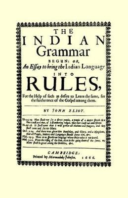 The Indian Grammar Begun: Or, an Essay to Bring the Indian Language Into Rules, for Help of Such as Desire to Learn the Same, for the Furtherance of the Gospel Among Them - John Eliot - cover