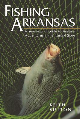Fishing Arkansas: A Year-Round Guide to Angling Adventures in the Natural State - Keith Sutton - cover