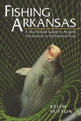 Fishing Arkansas: A Year-Round Guide to Angling Adventures in the Natural State - Keith Sutton - cover