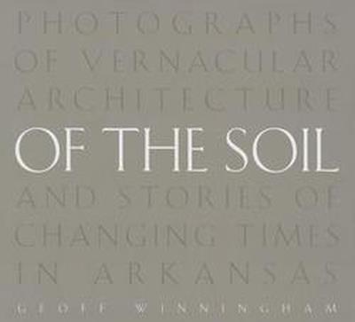 Of the Soil: Photographs of Vernacular Architecture and Stories of Changing Times in Arkansas - Geoff Winningham - cover