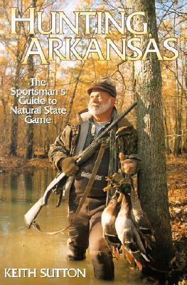 Hunting Arkansas: The Sportsman's Guide to Natural State Game - Keith Sutton - cover