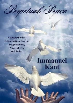 Perpetual Peace: Complete with Introduction, Notes, Supplements, Appendices, and Index - Immanuel Kant - cover