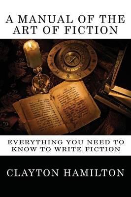 A Manual of the Art of Fiction: Everything You Need to Know to Write Fiction - Clayton Hamilton - cover