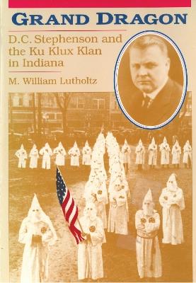 Grand Dragon: D.C.Stephenson and the Ku Klux Klan in Indiana - M.William Lutholtz - cover