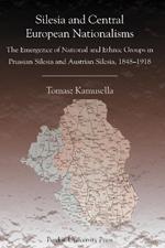 Silesia and Central European Nationalism: The Emergence of National and Ethnic Groups in Prussian Silesia and Austrian Silesia, 1848-1918