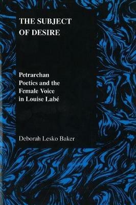 Subject of Desire: Petrarchan Poetics and the Female Voice in Louise Labe - Deborah Lesko Baker - cover