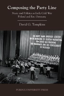 Composing the Party Line: Music and Politics in Early Cold War Poland and East Germany - David G. Tompkins - cover