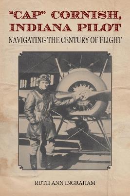 Cap" Cornish, Indiana Pilot: Navigating the Century of Flight - Ruth Ann Ingraham - cover