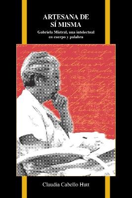 Artesana de sí misma: Gabriela Mistral, una intelectual en cuerpo y palabra - Claudia Cabello Hutt - cover