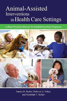 Animal-Assisted Interventions in Health Care Settings: A Best Practices Manual for Establishing New Programs - Sandra B. Barker,Rebecca A. Vokes,Randolph T. Barker - cover