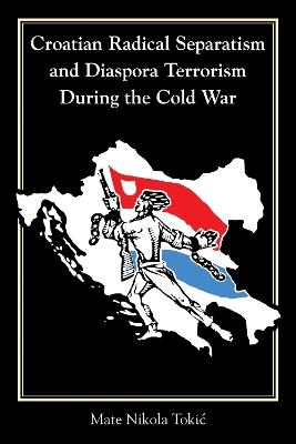 Croatian Radical Separatism and Diaspora Terrorism During the Cold War - Mate Nikola TokiÄ‡ - cover