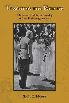 Teaching the Empire: Education and State Loyalty in Late Habsburg Austria - Scott O. Moore - cover