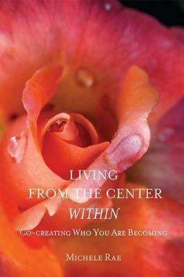 Living from the Center Within: Co-Creating Who You Are Becoming - Michele Rae - cover