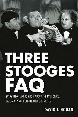 Three Stooges FAQ: Everything Left to Know About the Eye-Poking, Face-Slapping, Head-Thumping Geniuses - David J. Hogan - cover