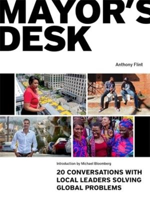 Mayor's Desk: 20 Conversations with Local Leaders Solving Global Problems - Anthony Flint - cover