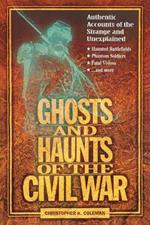 Ghosts and Haunts of the Civil War: Authentic Accounts of the Strange and Unexplained