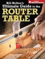 Bill Hylton's Ultimate Guide to the Router Table - Bill Hylton - cover