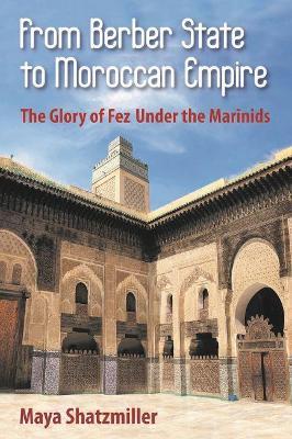 From Berber State to Moroccan Empire: The Glory of Fez Under the Marinids - Maya Shatzmiller - cover