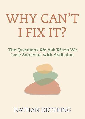 Why Can't I Fix It?: The Questions We Ask When We Love Someone with Addiction - Nathan Detering - cover