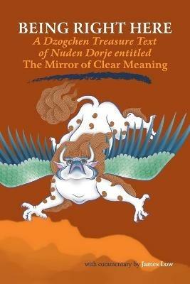 Being Right Here: A Dzogchen Treasure Text of Nuden Dorje Entitled The Mirror of Clear Meaning - James Low - cover