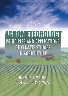 Agrometeorology: Principles and Applications of Climate Studies in Agriculture - Harpal S. Mavi,Graeme J. Tupper - cover