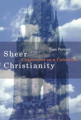 Sheer Christianity: Conjectures on a Catechism - Sam Portaro - cover